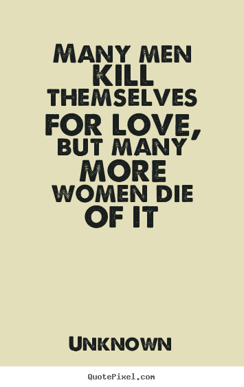 Love quotes - Many men kill themselves for love, but many more women die of it