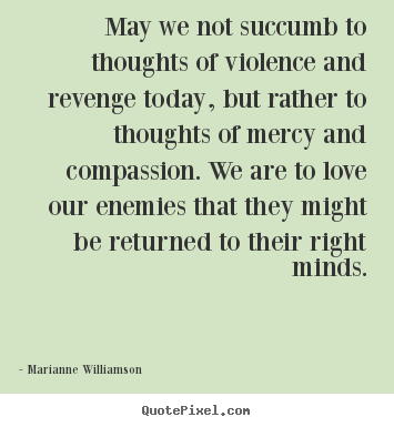 Love quotes - May we not succumb to thoughts of violence and..