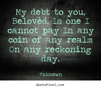 Love quote - My debt to you, belovèd, is one i cannot pay in any coin..
