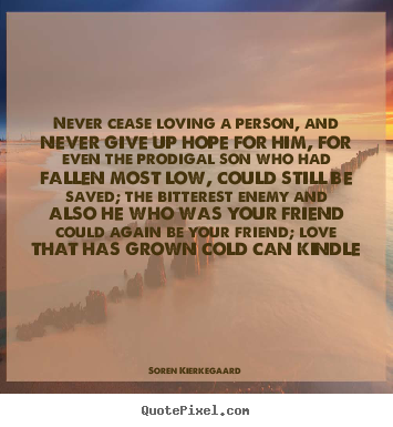 Soren Kierkegaard picture quotes - Never cease loving a person, and never give up hope for him,.. - Love quotes