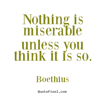 Nothing is miserable unless you think it is so. Boethius good love quotes