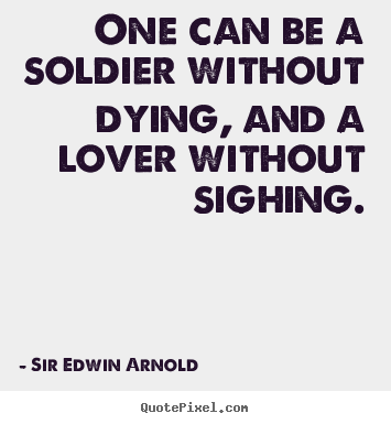 Sir Edwin Arnold picture quotes - One can be a soldier without dying, and a lover without.. - Love quotes