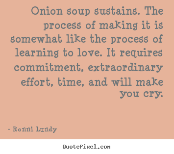 Quotes about love - Onion soup sustains. the process of making..