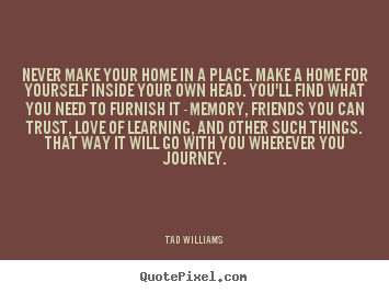 Create your own picture quotes about love - Never make your home in a place. make a home for..