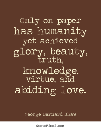 George Bernard Shaw picture quote - Only on paper has humanity yet achieved glory, beauty, truth, knowledge,.. - Love quotes