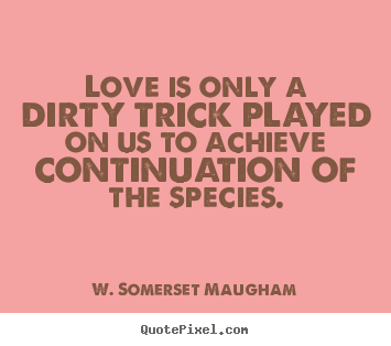 Love is only a dirty trick played on us to achieve continuation.. W. Somerset Maugham best love quote