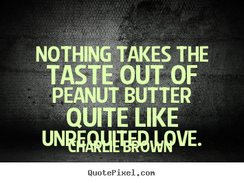 Design your own picture quotes about love - Nothing takes the taste out of peanut butter quite like unrequited love.