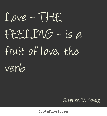 Quotes about love - Love - the feeling - is a fruit of love, the verb.