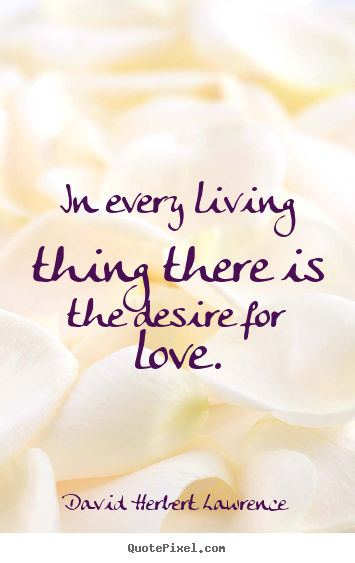 In every living thing there is the desire for love. David Herbert Lawrence good love quotes