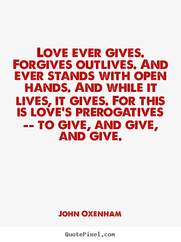 Love ever gives. forgives outlives. and ever stands.. John Oxenham greatest love quotes