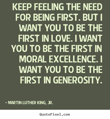 Keep feeling the need for being first. but i want you to be the first.. Martin Luther King, Jr. good love quotes