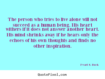 Pearl S. Buck picture quotes - The person who tries to live alone will not.. - Love quotes
