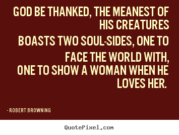 Robert Browning picture sayings - God be thanked, the meanest of his creatures boasts two soul-sides,.. - Love quotes
