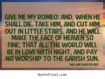 Give me my romeo; and, when he shall die. take him, and cut.. William Shakespeare  love quote
