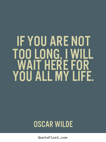 Oscar Wilde picture quotes - If you are not too long, i will wait here for you all my.. - Love quotes