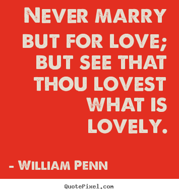 William Penn  picture quotes - Never marry but for love; but see that thou lovest what is.. - Love quote