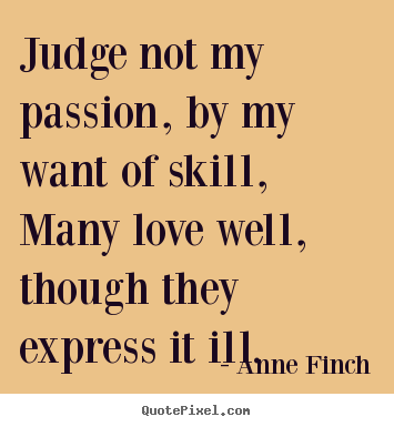 Quotes about love - Judge not my passion, by my want of skill,many..
