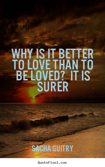 Sacha Guitry picture quotes - Why is it better to love than to be loved? it is surer - Love quotes