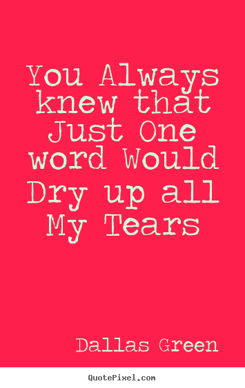 Love quote - You always knew that just one word would dry up all..