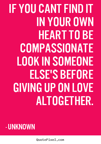 Quotes about love - If you cant find it in your own heart to be compassionate look in..