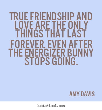 True friendship and love are the only things that last forever,.. Amy Davis best love quote