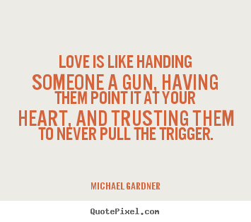 Love is like handing someone a gun, having them point it at your.. Michael Gardner greatest love quotes