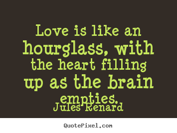 Jules Renard picture quote - Love is like an hourglass, with the heart filling up as the brain empties. - Love quote