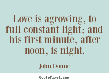 Love is agrowing, to full constant light; and his first.. John Donne good love quote