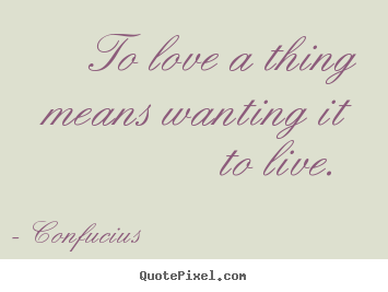 Quote about love - To love a thing means wanting it to live.