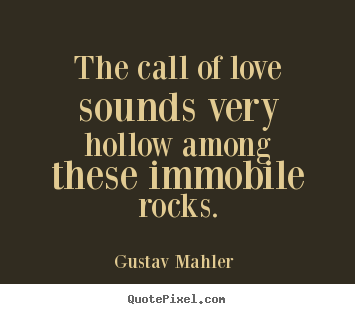The call of love sounds very hollow among these immobile rocks. Gustav Mahler   love quotes