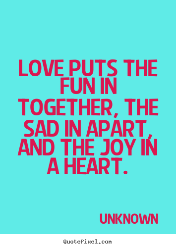 Quotes about love - Love puts the fun in together, the sad in apart,..