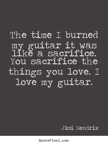 The time i burned my guitar it was like a sacrifice. you.. Jimi Hendrix  love quote