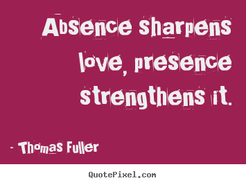 Absence sharpens love, presence strengthens it. Thomas Fuller great love quotes