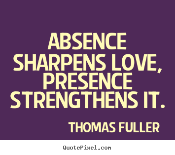Thomas Fuller picture quotes - Absence sharpens love, presence strengthens it. - Love quotes