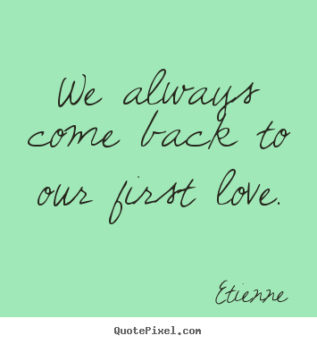 Love quotes - We always come back to our first love.