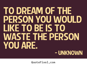 To dream of the person you would like to be is.. Unknown great love quotes