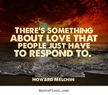 Howard Melchin picture sayings - There's something about love that people just have to respond.. - Love quotes