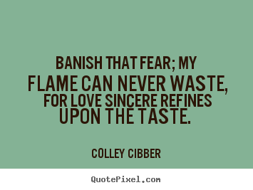 Colley Cibber picture quotes - Banish that fear; my flame can never waste, for love sincere.. - Love quote