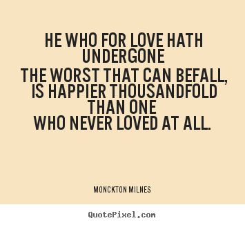 Monckton Milnes picture quotes - He who for love hath undergone the worst.. - Love quotes