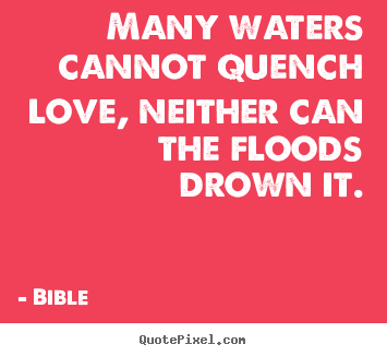 Love quotes - Many waters cannot quench love, neither can the floods drown it.
