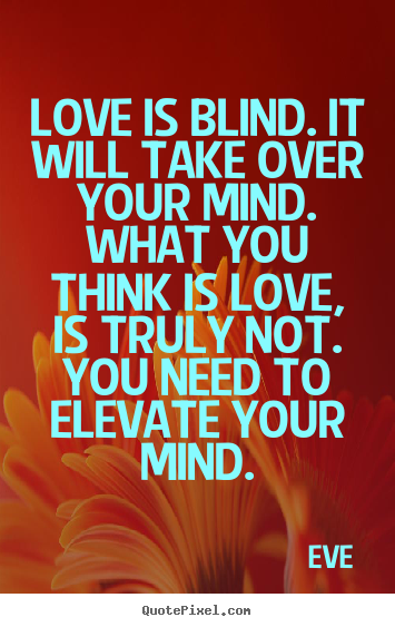 Love is blind. it will take over your mind. what you think.. Eve greatest love quotes