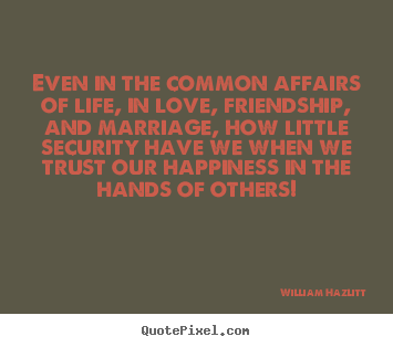 Even in the common affairs of life, in love, friendship,.. William Hazlitt popular love quotes