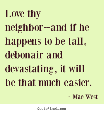 Create your own picture quotes about love - Love thy neighbor--and if he happens to be tall, debonair and devastating,..