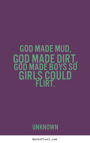 Unknown picture quotes - God made mud, god made dirt, god made boys so girls could flirt. - Love quotes