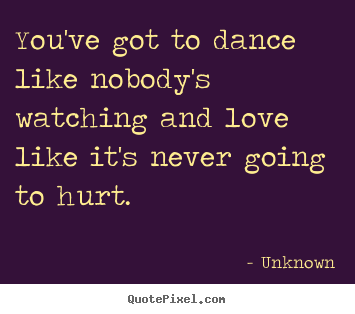 You've got to dance like nobody's watching.. Unknown great love quote