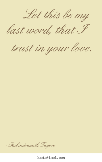 Let this be my last word, that i trust in your love. Rabindranath Tagore best love quotes