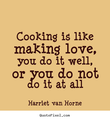 Love quotes - Cooking is like making love, you do it well, or..