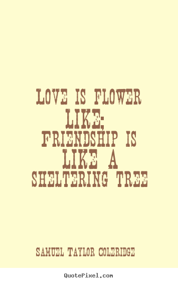 Quote about love - Love is flower like;  friendship is like a sheltering tree