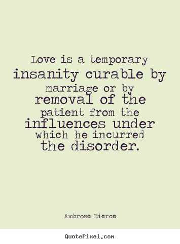 Love quotes - Love is a temporary insanity curable by marriage or by removal of the..