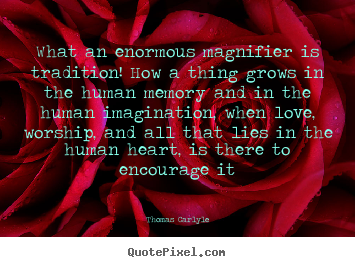Design your own picture quotes about love - What an enormous magnifier is tradition! how a thing grows..